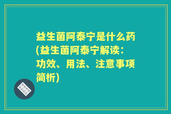 益生菌阿泰宁是什么药(益生菌阿泰宁解读:功效、用法、注意事项简析) 益生菌阿泰宁是什么药(益生菌阿泰宁解读:功效、用法、注意事项简析)