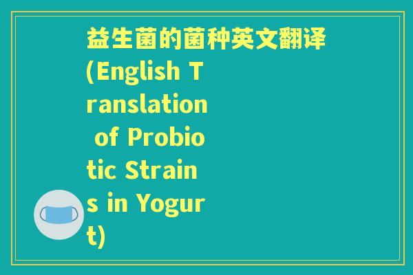 益生菌的菌种英文翻译(English Translation of Probiotic Strains in Yogurt) 益生菌的菌种英文翻译(English Translation of Probiotic Strains in Yogurt)