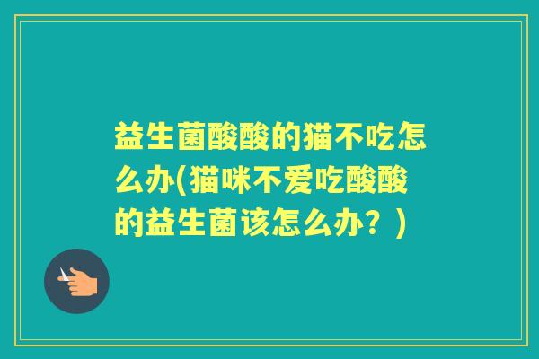 益生菌酸酸的猫不吃怎么办(猫咪不爱吃酸酸的益生菌该怎么办?) 益生菌酸酸的猫不吃怎么办(猫咪不爱吃酸酸的益生菌该怎么办?)