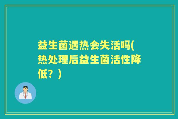 益生菌遇热会失活吗(热处理后益生菌活性降低?) 益生菌遇热会失活吗(热处理后益生菌活性降低?)