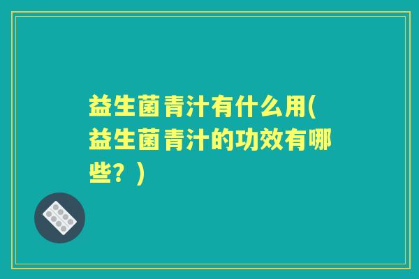 益生菌青汁有什么用(益生菌青汁的功效有哪些?) 益生菌青汁有什么用(益生菌青汁的功效有哪些?)