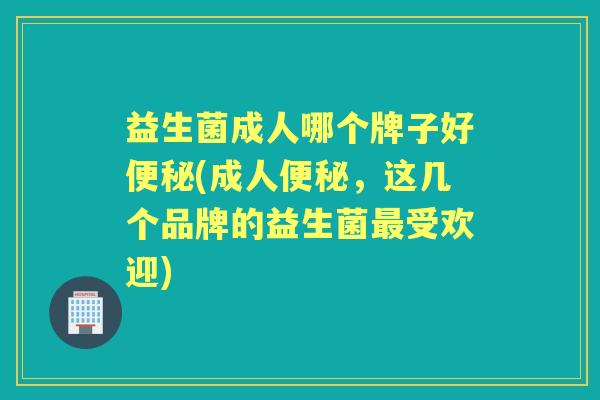 益生菌成人哪个牌子好(成人,这几个品牌的益生菌受欢迎) 益生菌成人哪个牌子好(成人,这几个品牌的益生菌受欢迎)
