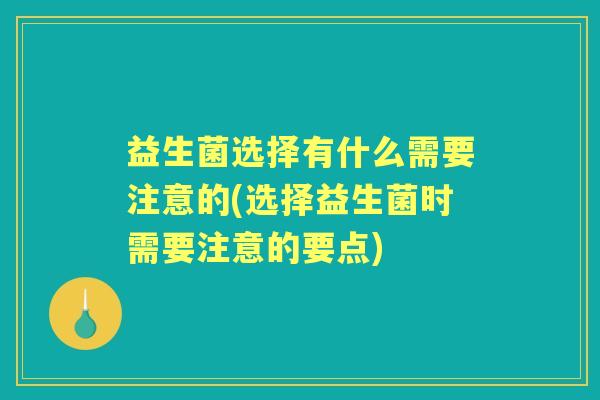 益生菌选择有什么需要注意的(选择益生菌时需要注意的要点) 益生菌选择有什么需要注意的(选择益生菌时需要注意的要点)