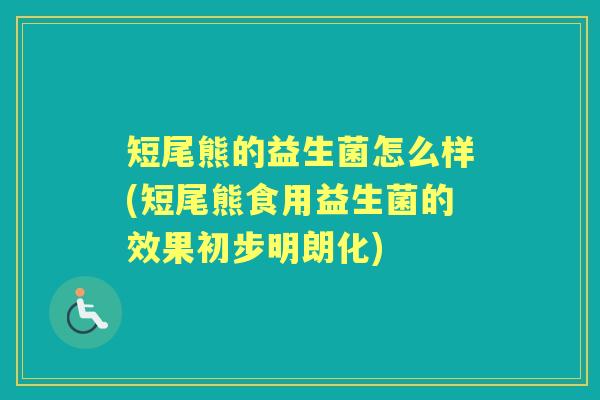 短尾熊的益生菌怎么样(短尾熊食用益生菌的效果初步明朗化) 短尾熊的益生菌怎么样(短尾熊食用益生菌的效果初步明朗化)