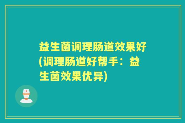 益生菌调理肠道效果好(调理肠道好帮手:益生菌效果优异) 益生菌调理肠道效果好(调理肠道好帮手:益生菌效果优异)