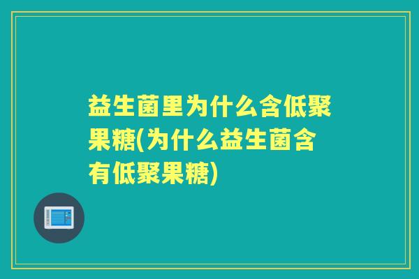 益生菌里为什么含低聚果糖(为什么益生菌含有低聚果糖)