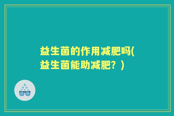 益生菌的作用吗(益生菌能助?) 益生菌的作用吗(益生菌能助?)