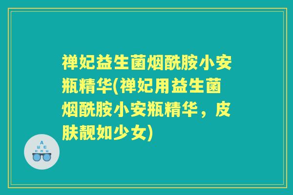 禅妃益生菌烟酰胺小安瓶精华(禅妃用益生菌烟酰胺小安瓶精华,靓如少女) 禅妃益生菌烟酰胺小安瓶精华(禅妃用益生菌烟酰胺小安瓶精华,靓如少女)