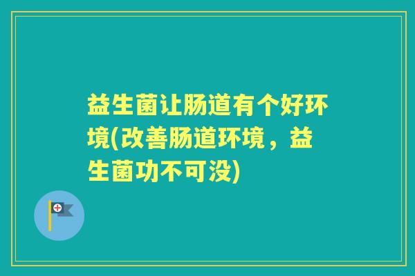 益生菌让肠道有个好环境(改善肠道环境，益生菌功不可没)