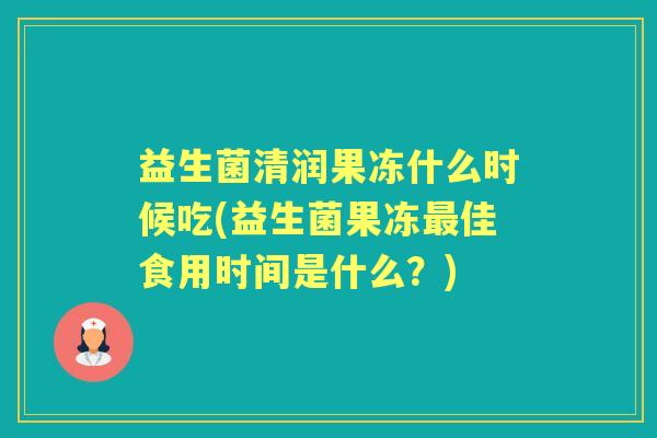 益生菌清润果冻什么时候吃(益生菌果冻佳食用时间是什么?) 益生菌清润果冻什么时候吃(益生菌果冻佳食用时间是什么?)