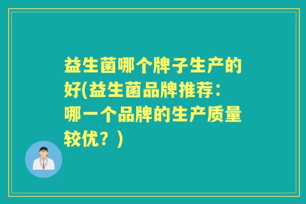 益生菌哪个牌子生产的好(益生菌品牌推荐:哪一个品牌的生产质量较优?) 益生菌哪个牌子生产的好(益生菌品牌推荐:哪一个品牌的生产质量较优?)