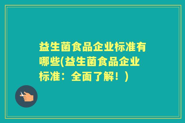 益生菌食品企业标准有哪些(益生菌食品企业标准:全面了解!) 益生菌食品企业标准有哪些(益生菌食品企业标准:全面了解!)