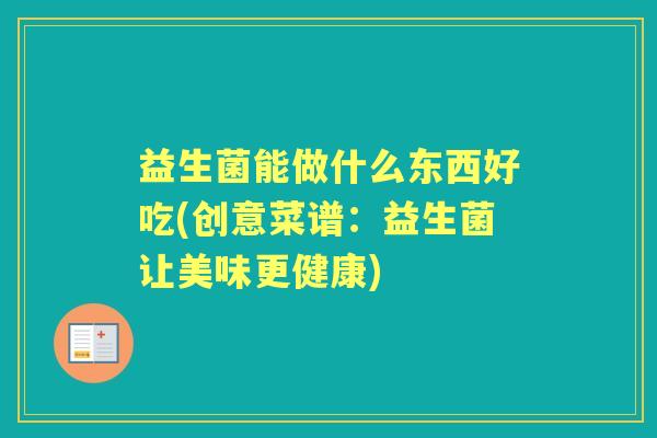 益生菌能做什么东西好吃(创意菜谱:益生菌让美味更健康) 益生菌能做什么东西好吃(创意菜谱:益生菌让美味更健康)