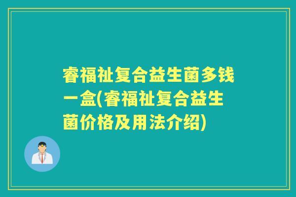 睿福祉复合益生菌多钱一盒(睿福祉复合益生菌价格及用法介绍) 睿福祉复合益生菌多钱一盒(睿福祉复合益生菌价格及用法介绍)