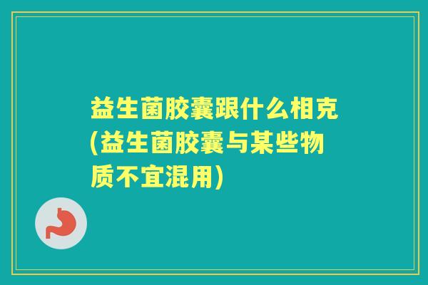 益生菌胶囊跟什么相克(益生菌胶囊与某些物质不宜混用)