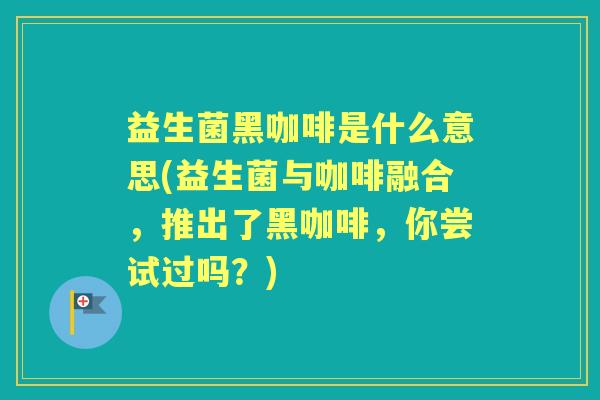 益生菌黑咖啡是什么意思(益生菌与咖啡融合，推出了黑咖啡，你尝试过吗？)