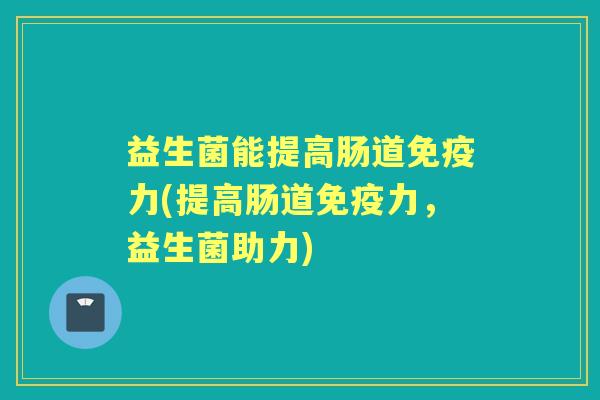 益生菌能提高肠道力(提高肠道力,益生菌助力) 益生菌能提高肠道力(提高肠道力,益生菌助力)