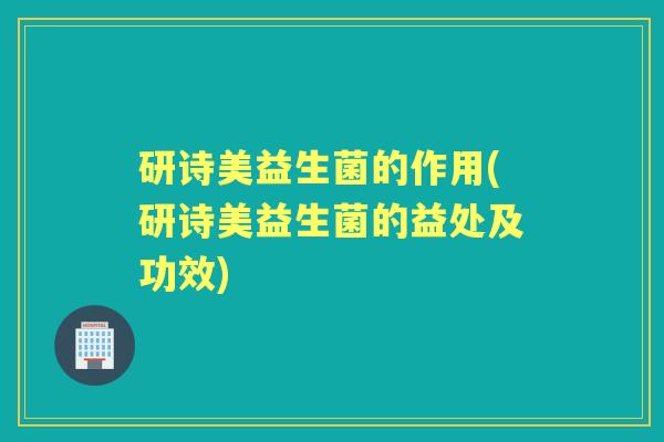 研诗美益生菌的作用(研诗美益生菌的益处及功效)