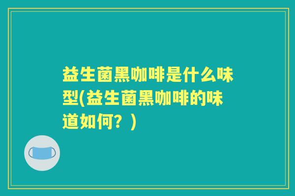 益生菌黑咖啡是什么味型(益生菌黑咖啡的味道如何?) 益生菌黑咖啡是什么味型(益生菌黑咖啡的味道如何?)