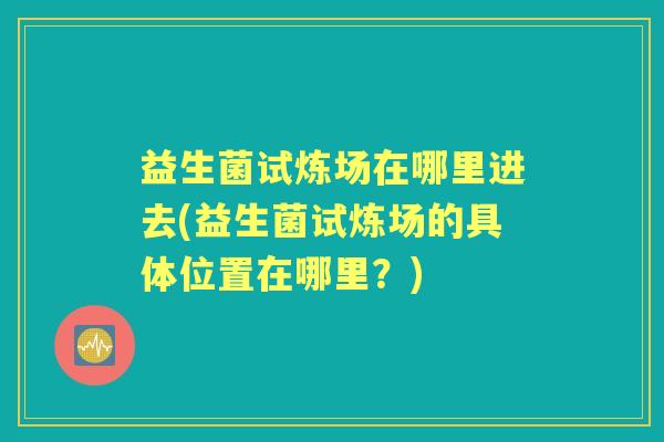 益生菌试炼场在哪里进去(益生菌试炼场的具体位置在哪里?) 益生菌试炼场在哪里进去(益生菌试炼场的具体位置在哪里?)