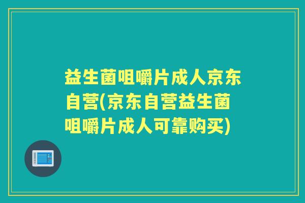 益生菌咀嚼片成人京东自营(京东自营益生菌咀嚼片成人可靠购买)