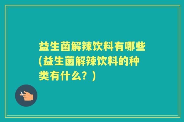 益生菌解辣饮料有哪些(益生菌解辣饮料的种类有什么？)