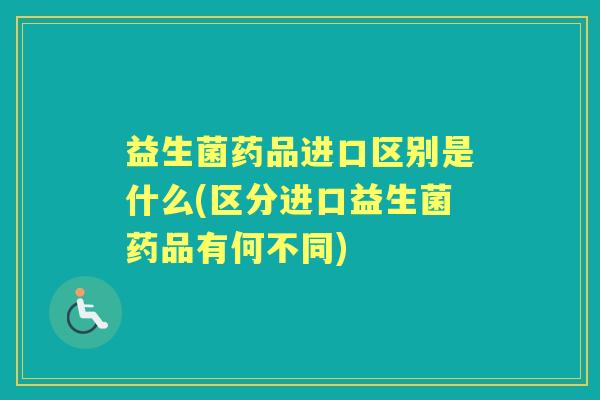 益生菌药品进口区别是什么(区分进口益生菌药品有何不同) 益生菌药品进口区别是什么(区分进口益生菌药品有何不同)