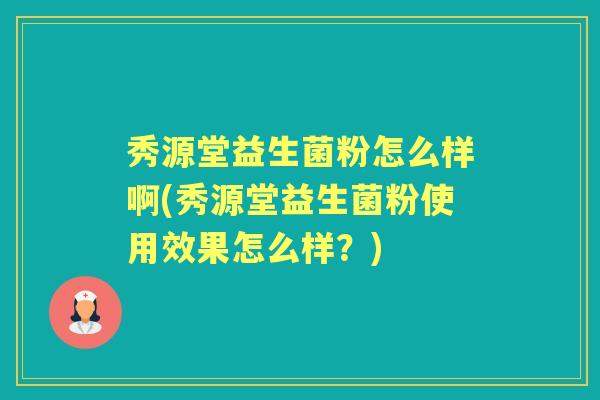 秀源堂益生菌粉怎么样啊(秀源堂益生菌粉使用效果怎么样?) 秀源堂益生菌粉怎么样啊(秀源堂益生菌粉使用效果怎么样?)