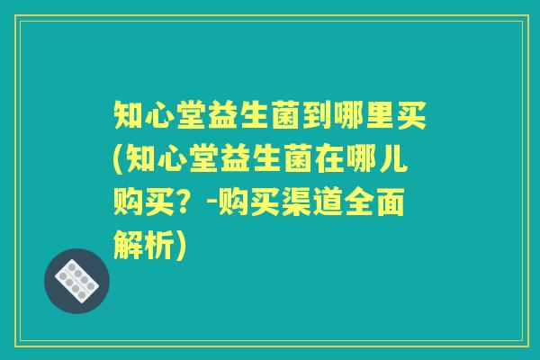 知心堂益生菌到哪里买(知心堂益生菌在哪儿购买?-购买渠道全面解析) 知心堂益生菌到哪里买(知心堂益生菌在哪儿购买?-购买渠道全面解析)