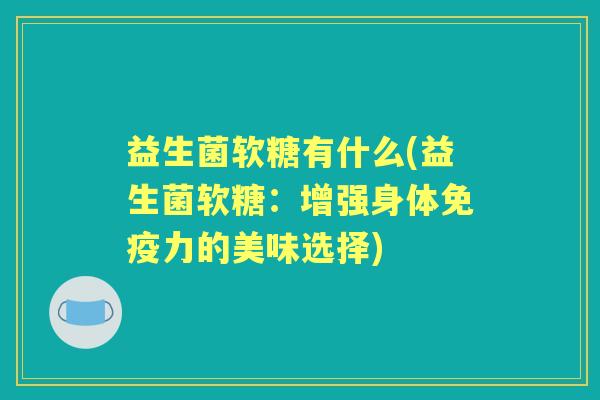 益生菌软糖有什么(益生菌软糖:增强身体力的美味选择) 益生菌软糖有什么(益生菌软糖:增强身体力的美味选择)
