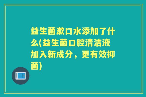 益生菌漱口水添加了什么(益生菌口腔清洁液加入新成分，更有效抑菌)