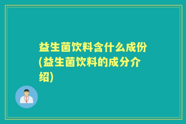 益生菌饮料含什么成份(益生菌饮料的成分介绍) 益生菌饮料含什么成份(益生菌饮料的成分介绍)