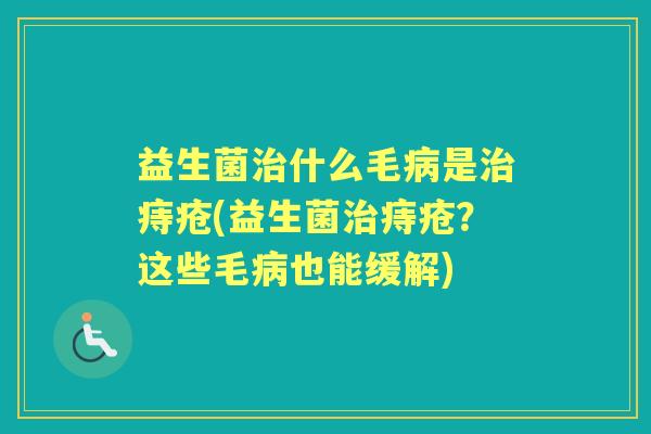 益生菌什么毛是痔疮(益生菌痔疮?这些毛也能缓解) 益生菌什么毛是痔疮(益生菌痔疮?这些毛也能缓解)