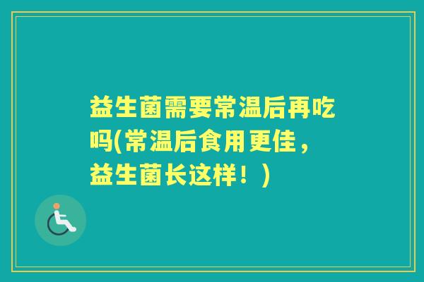 益生菌需要常温后再吃吗(常温后食用更佳，益生菌长这样！)