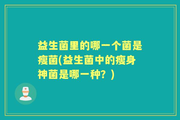 益生菌里的哪一个菌是瘦菌(益生菌中的瘦身神菌是哪一种?) 益生菌里的哪一个菌是瘦菌(益生菌中的瘦身神菌是哪一种?)
