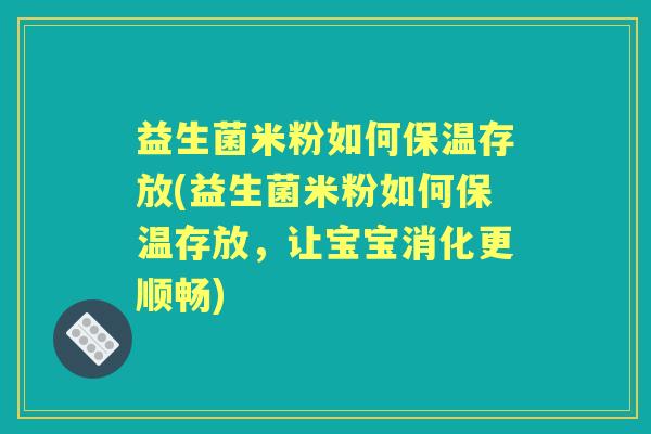 益生菌米粉如何保温存放(益生菌米粉如何保温存放，让宝宝消化更顺畅)