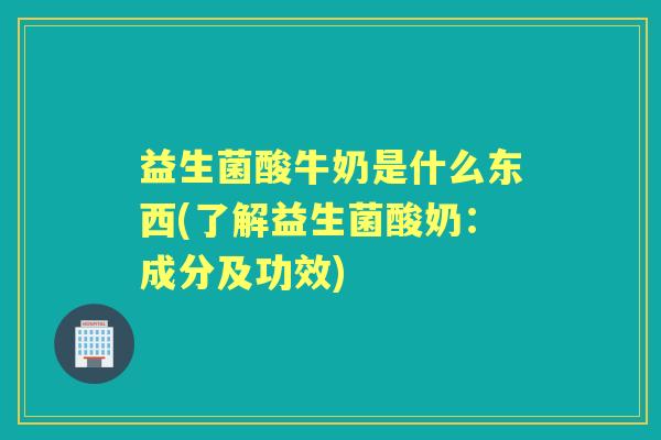 益生菌酸牛奶是什么东西(了解益生菌酸奶:成分及功效) 益生菌酸牛奶是什么东西(了解益生菌酸奶:成分及功效)