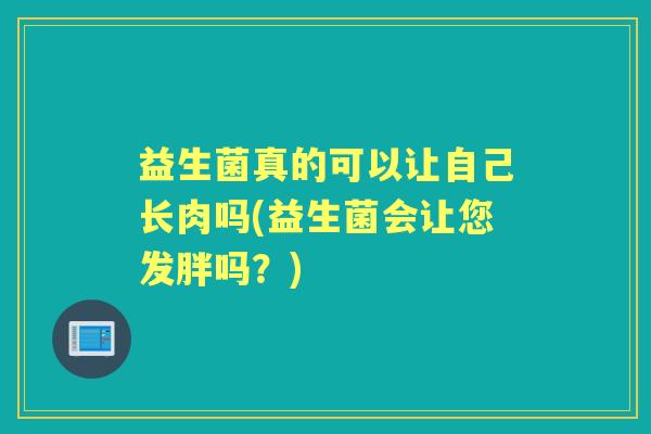 益生菌真的可以让自己长肉吗(益生菌会让您发胖吗?) 益生菌真的可以让自己长肉吗(益生菌会让您发胖吗?)
