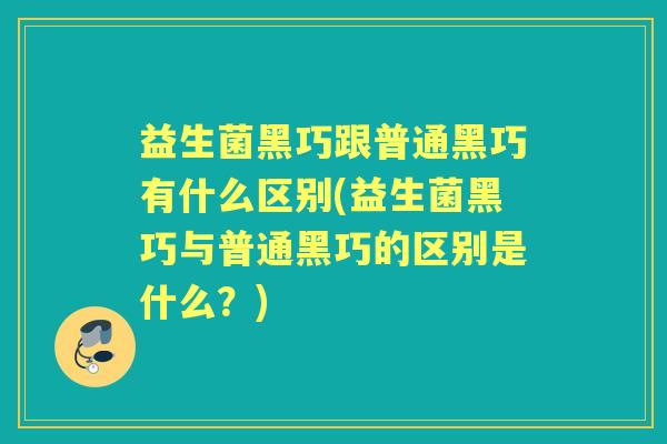 益生菌黑巧跟普通黑巧有什么区别(益生菌黑巧与普通黑巧的区别是什么?) 益生菌黑巧跟普通黑巧有什么区别(益生菌黑巧与普通黑巧的区别是什么?)