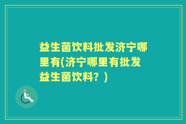 益生菌饮料批发济宁哪里有(济宁哪里有批发益生菌饮料？)