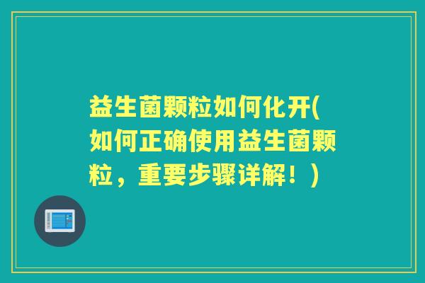 益生菌颗粒如何化开(如何正确使用益生菌颗粒,重要步骤详解!) 益生菌颗粒如何化开(如何正确使用益生菌颗粒,重要步骤详解!)