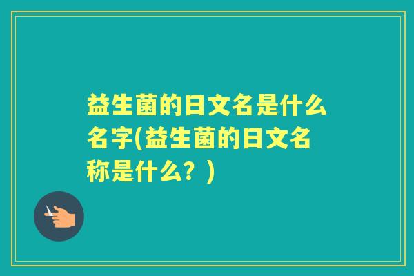 益生菌的日文名是什么名字(益生菌的日文名称是什么?) 益生菌的日文名是什么名字(益生菌的日文名称是什么?)
