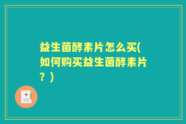 益生菌酵素片怎么买(如何购买益生菌酵素片？)
