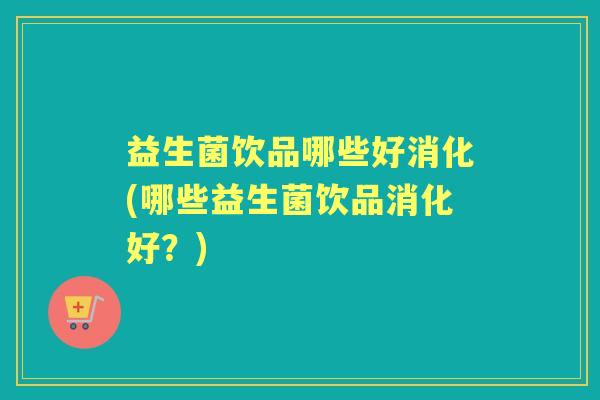 益生菌饮品哪些好消化(哪些益生菌饮品消化好?) 益生菌饮品哪些好消化(哪些益生菌饮品消化好?)