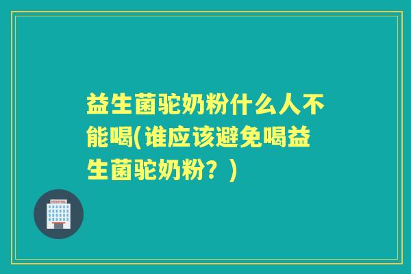 益生菌驼奶粉什么人不能喝(谁应该避免喝益生菌驼奶粉？)