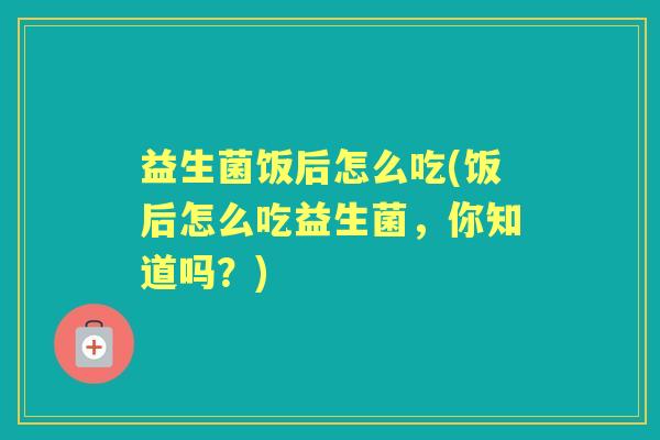 益生菌饭后怎么吃(饭后怎么吃益生菌，你知道吗？)