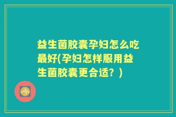 益生菌胶囊孕妇怎么吃好(孕妇怎样服用益生菌胶囊更合适?) 益生菌胶囊孕妇怎么吃好(孕妇怎样服用益生菌胶囊更合适?)