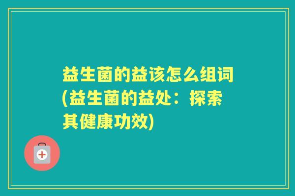 益生菌的益该怎么组词(益生菌的益处:探索其健康功效) 益生菌的益该怎么组词(益生菌的益处:探索其健康功效)