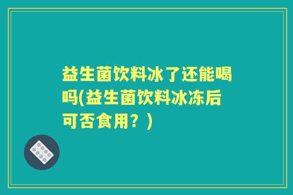 益生菌饮料冰了还能喝吗(益生菌饮料冰冻后可否食用？)