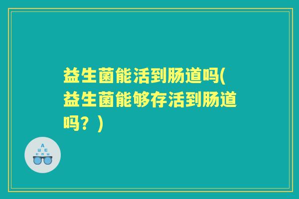 益生菌能活到肠道吗(益生菌能够存活到肠道吗？)